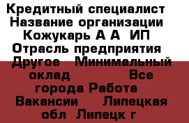 Кредитный специалист › Название организации ­ Кожукарь А.А, ИП › Отрасль предприятия ­ Другое › Минимальный оклад ­ 15 000 - Все города Работа » Вакансии   . Липецкая обл.,Липецк г.